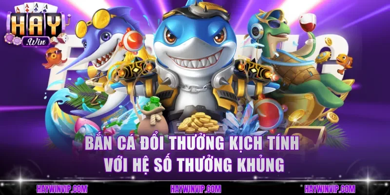 Bắn cá đổi thưởng kịch tính với hệ số thưởng khủng