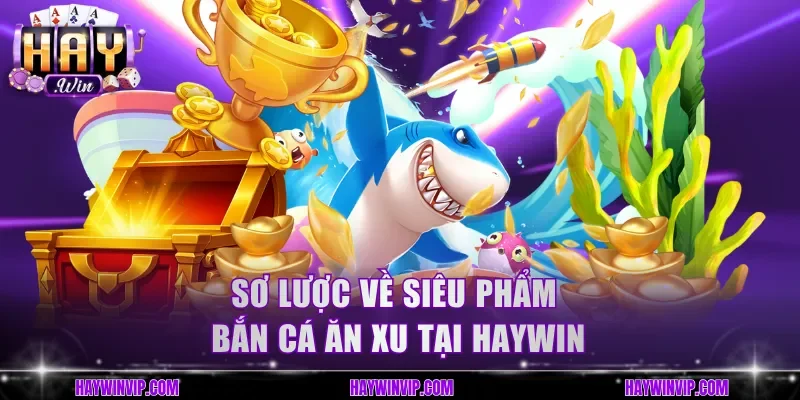 Sơ lược về siêu phẩm bắn cá ăn xu tại HayWin