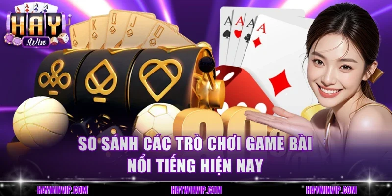 So sánh các trò chơi game bài nổi tiếng hiện nay